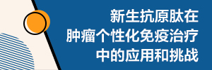 新生抗原肽在肿瘤个性化免疫治疗中的应用和挑战